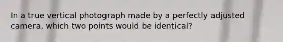 In a true vertical photograph made by a perfectly adjusted camera, which two points would be identical?