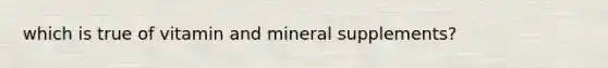 which is true of vitamin and mineral supplements?