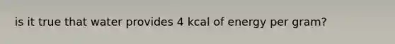 is it true that water provides 4 kcal of energy per gram?