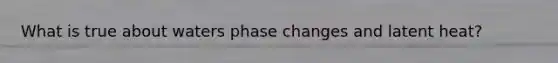 What is true about waters phase changes and latent heat?