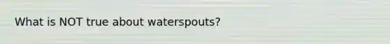 What is NOT true about waterspouts?