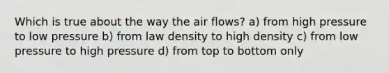 Which is true about the way the air flows? a) from high pressure to low pressure b) from law density to high density c) from low pressure to high pressure d) from top to bottom only