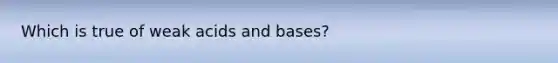 Which is true of weak acids and bases?