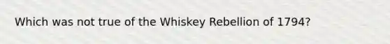 Which was not true of the Whiskey Rebellion of 1794?