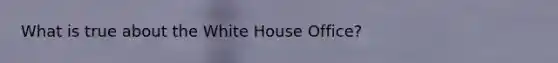 What is true about the White House Office?