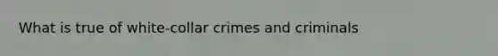 What is true of white-collar crimes and criminals