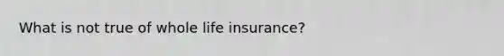 What is not true of whole life insurance?