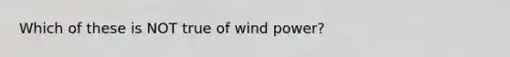 Which of these is NOT true of wind power?