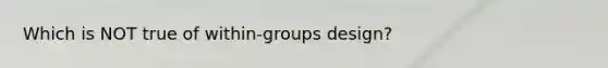 Which is NOT true of within-groups design?