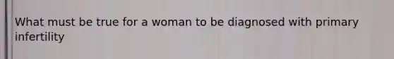 What must be true for a woman to be diagnosed with primary infertility