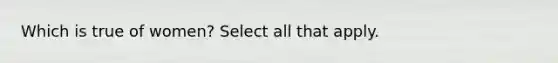 Which is true of women? Select all that apply.