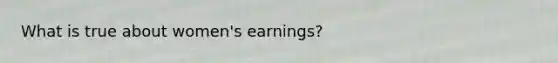 What is true about women's earnings?