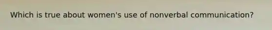 Which is true about women's use of nonverbal communication?