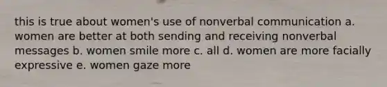 this is true about women's use of nonverbal communication a. women are better at both sending and receiving nonverbal messages b. women smile more c. all d. women are more facially expressive e. women gaze more