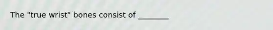 The "true wrist" bones consist of ________