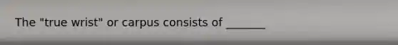 The "true wrist" or carpus consists of _______