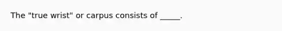 The "true wrist" or carpus consists of _____.