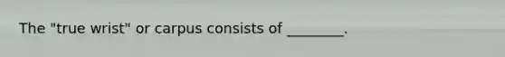 The "true wrist" or carpus consists of ________.