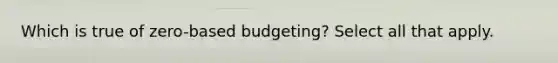 Which is true of zero-based budgeting? Select all that apply.