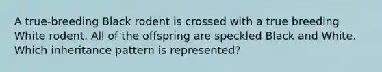 A true-breeding Black rodent is crossed with a true breeding White rodent. All of the offspring are speckled Black and White. Which inheritance pattern is represented?