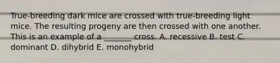 True-breeding dark mice are crossed with true-breeding light mice. The resulting progeny are then crossed with one another. This is an example of a _______ cross. A. recessive B. test C. dominant D. dihybrid E. monohybrid