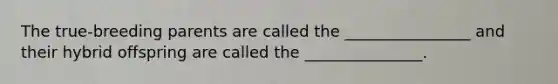 The true-breeding parents are called the ________________ and their hybrid offspring are called the _______________.