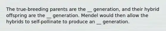 The true-breeding parents are the __ generation, and their hybrid offspring are the __ generation. Mendel would then allow the hybrids to self-pollinate to produce an __ generation.