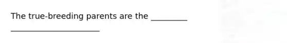 The true-breeding parents are the _________ ______________________