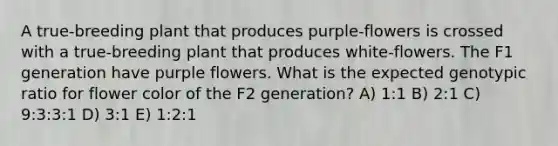 A true‐breeding plant that produces purple‐flowers is crossed with a true‐breeding plant that produces white‐flowers. The F1 generation have purple flowers. What is the expected genotypic ratio for flower color of the F2 generation? A) 1:1 B) 2:1 C) 9:3:3:1 D) 3:1 E) 1:2:1