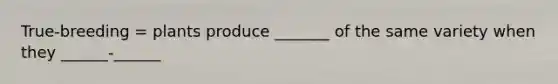 True-breeding = plants produce _______ of the same variety when they ______-______