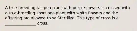 A true-breeding tall pea plant with purple flowers is crossed with a true-breeding short pea plant with white flowers and the offspring are allowed to self-fertilize. This type of cross is a ________________ cross.