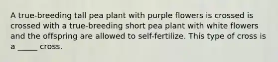 A true-breeding tall pea plant with purple flowers is crossed is crossed with a true-breeding short pea plant with white flowers and the offspring are allowed to self-fertilize. This type of cross is a _____ cross.