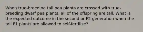 When true-breeding tall pea plants are crossed with true-breeding dwarf pea plants, all of the offspring are tall. What is the expected outcome in the second or F2 generation when the tall F1 plants are allowed to self-fertilize?