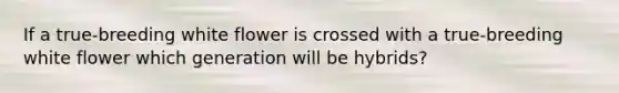 If a true-breeding white flower is crossed with a true-breeding white flower which generation will be hybrids?