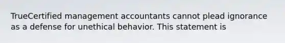 TrueCertified management accountants cannot plead ignorance as a defense for unethical behavior. This statement is