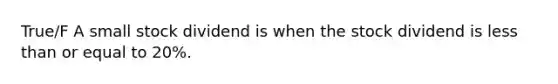 True/F A small stock dividend is when the stock dividend is less than or equal to 20%.