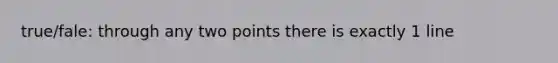 true/fale: through any two points there is exactly 1 line