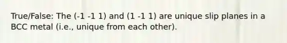 True/False: The (-1 -1 1) and (1 -1 1) are unique slip planes in a BCC metal (i.e., unique from each other).