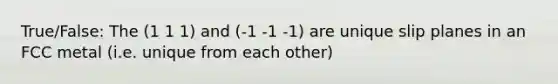 True/False: The (1 1 1) and (-1 -1 -1) are unique slip planes in an FCC metal (i.e. unique from each other)