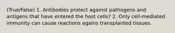 (True/False) 1. Antibodies protect against pathogens and antigens that have entered the host cells? 2. Only cell-mediated immunity can cause reactions agains transplanted tissues.