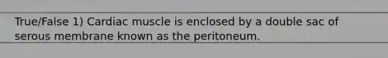 True/False 1) Cardiac muscle is enclosed by a double sac of serous membrane known as the peritoneum.