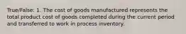 True/False: 1. The cost of goods manufactured represents the total product cost of goods completed during the current period and transferred to work in process inventory.