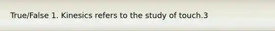 True/False 1. Kinesics refers to the study of touch.3