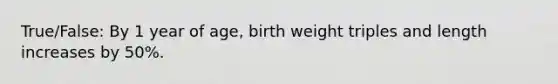 True/False: By 1 year of age, birth weight triples and length increases by 50%.