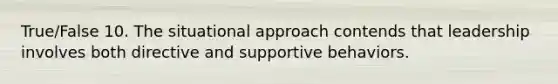 True/False 10. The situational approach contends that leadership involves both directive and supportive behaviors.