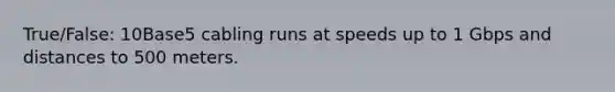 True/False: 10Base5 cabling runs at speeds up to 1 Gbps and distances to 500 meters.