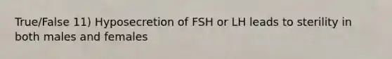 True/False 11) Hyposecretion of FSH or LH leads to sterility in both males and females