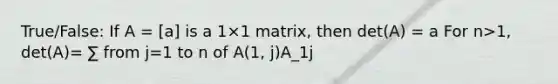 True/False: If A = [a] is a 1×1 matrix, then det(A) = a For n>1, det(A)= ∑ from j=1 to n of A(1, j)A_1j