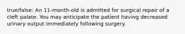 true/false: An 11-month-old is admitted for surgical repair of a cleft palate. You may anticipate the patient having decreased urinary output immediately following surgery.