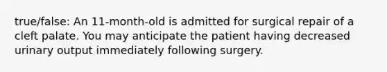 true/false: An 11-month-old is admitted for surgical repair of a cleft palate. You may anticipate the patient having decreased urinary output immediately following surgery.